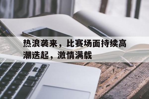 热浪袭来，比赛场面持续高潮迭起，激情满载的简单介绍