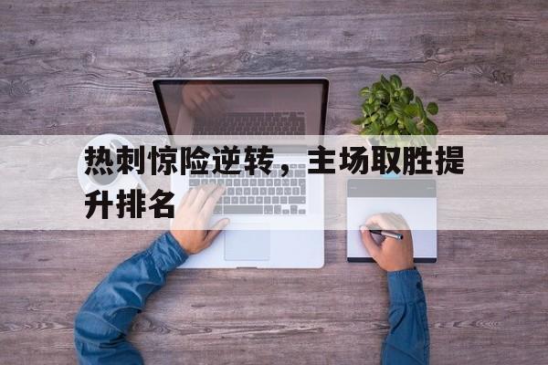 热刺惊险逆转，主场取胜提升排名的简单介绍