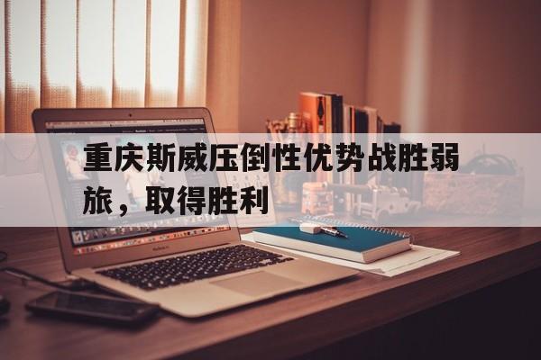 关于重庆斯威压倒性优势战胜弱旅，取得胜利的信息